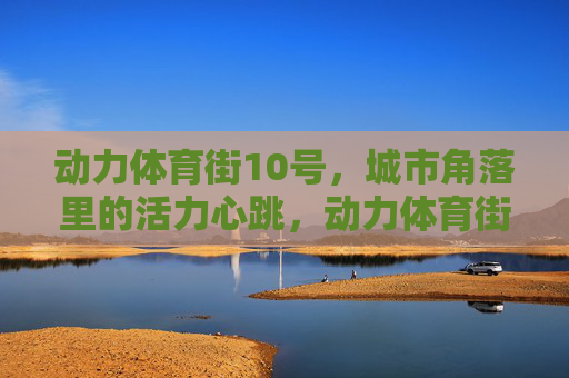 动力体育街10号,城市角落里的活力心跳,动力体育街10号,城市角落的活力心跳 动力体育街10号,城市角落里的活力心跳,动力体育街10号,城市角落的活力心跳