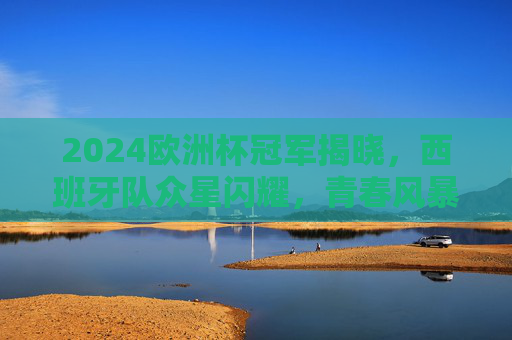 2024欧洲杯冠军揭晓,西班牙队众星闪耀,青春风暴铸就辉煌,2024欧洲杯西班牙夺冠,青春风暴铸就辉煌 2024欧洲杯冠军揭晓,西班牙队众星闪耀,青春风暴铸就辉煌,2024欧洲杯西班牙夺冠,青春风暴铸就辉煌