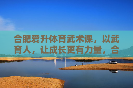 合肥爱升体育武术课,以武育人,让成长更有力量,合肥爱升体育武术课,以武育人,成长有力量 合肥爱升体育武术课,以武育人,让成长更有力量,合肥爱升体育武术课,以武育人,成长有力量