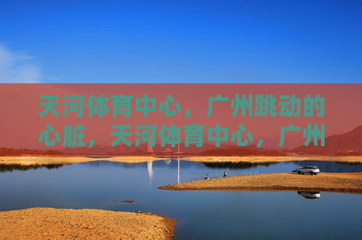 天河体育中心,广州跳动的心脏,天河体育中心,广州的心跳 天河体育中心,广州跳动的心脏,天河体育中心,广州的心跳