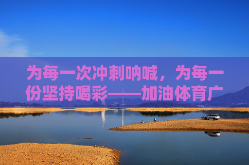 为每一次冲刺呐喊，为每一份坚持喝彩——加油体育广播稿，冲刺呐喊，坚持喝彩——体育加油