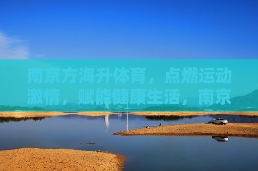南京方海升体育，点燃运动激情，赋能健康生活，南京方海升体育，点燃运动激情，赋能健康生活