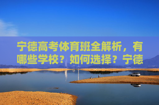 宁德高考体育班全解析,有哪些学校?如何选择?宁德高考体育班全解析,学校盘点与选择指南 宁德高考体育班全解析,有哪些学校?如何选择?宁德高考体育班全解析,学校盘点与选择指南
