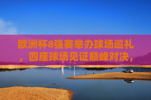 欧洲杯8强赛举办球场巡礼,四座球场见证巅峰对决,欧洲杯8强赛球场巡礼,四座球场见证巅峰对决 欧洲杯8强赛举办球场巡礼,四座球场见证巅峰对决,欧洲杯8强赛球场巡礼,四座球场见证巅峰对决