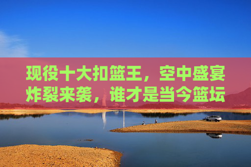 现役十大扣篮王,空中盛宴炸裂来袭,谁才是当今篮坛最狂野的飞人?现役十大扣篮王,空中盛宴炸裂,谁是最狂野飞人? 现役十大扣篮王,空中盛宴炸裂来袭,谁才是当今篮坛最狂野的飞人?现役十大扣篮王,空中盛宴炸裂,谁是最狂野飞人?