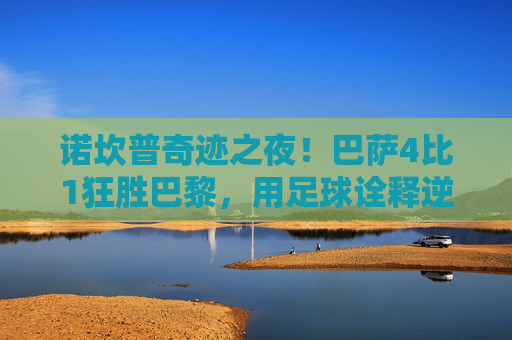 诺坎普奇迹之夜！巴萨4比1狂胜巴黎，用足球诠释逆转传奇，诺坎普奇迹！巴萨4-1逆转巴黎书写传奇