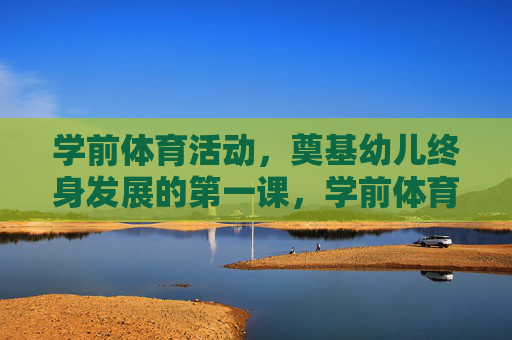 学前体育活动，奠基幼儿终身发展的第一课，学前体育，奠基幼儿终身发展的第一课