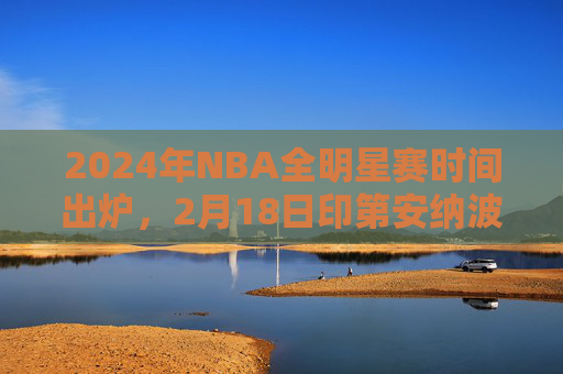 2024年NBA全明星赛时间出炉,2月18日印第安纳波利斯点燃篮球盛宴,2024年NBA全明星赛2月18日印第安纳波利斯点燃篮球盛宴 2024年NBA全明星赛时间出炉,2月18日印第安纳波利斯点燃篮球盛宴,2024年NBA全明星赛2月18日印第安纳波利斯点燃篮球盛宴
