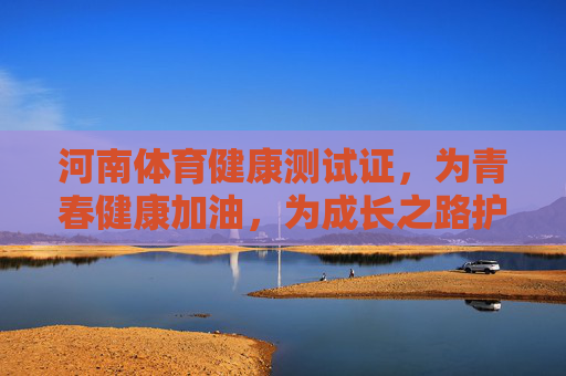 河南体育健康测试证，为青春健康加油，为成长之路护航