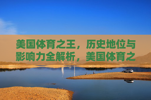美国体育之王，历史地位与影响力全解析，美国体育之王，历史地位与影响力全解析
