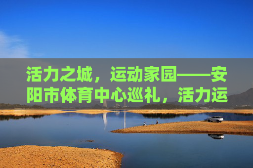 活力之城,运动家园——安阳市体育中心巡礼,活力运动之城——安阳市体育中心巡礼 活力之城,运动家园——安阳市体育中心巡礼,活力运动之城——安阳市体育中心巡礼