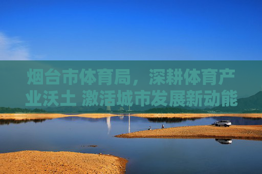 烟台市体育局,深耕体育产业沃土 激活城市发展新动能,烟台市体育局深耕体育产业沃土 激活城市发展新动能 烟台市体育局,深耕体育产业沃土 激活城市发展新动能,烟台市体育局深耕体育产业沃土 激活城市发展新动能