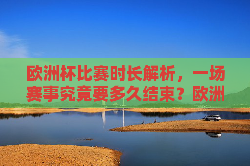 欧洲杯比赛时长解析,一场赛事究竟要多久结束?欧洲杯比赛时长解析,一场赛事究竟多久结束? 欧洲杯比赛时长解析,一场赛事究竟要多久结束?欧洲杯比赛时长解析,一场赛事究竟多久结束?