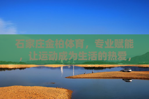 石家庄金柏体育,专业赋能,让运动成为生活的热爱,石家庄金柏体育,专业赋能,让运动成为生活热爱 石家庄金柏体育,专业赋能,让运动成为生活的热爱,石家庄金柏体育,专业赋能,让运动成为生活热爱