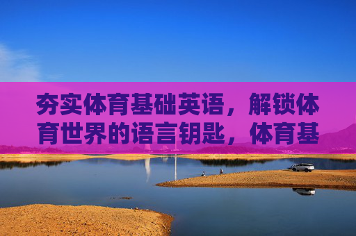 夯实体育基础英语,解锁体育世界的语言钥匙,体育基础英语,解锁体育世界的语言钥匙 夯实体育基础英语,解锁体育世界的语言钥匙,体育基础英语,解锁体育世界的语言钥匙