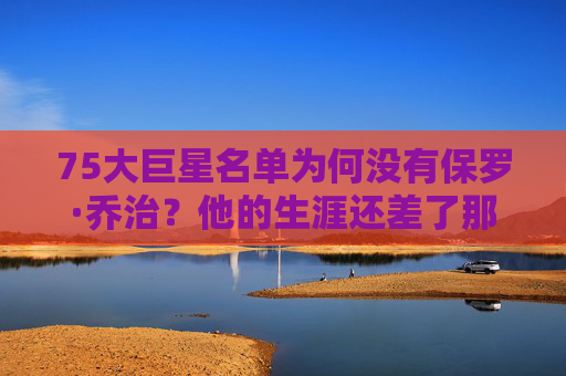 75大巨星名单为何没有保罗·乔治?他的生涯还差了那一步?保罗·乔治无缘75大巨星,生涯还差哪一步? 75大巨星名单为何没有保罗·乔治?他的生涯还差了那一步?保罗·乔治无缘75大巨星,生涯还差哪一步?