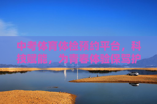 中考体育体检预约平台，科技赋能，为青春体验保驾护航，中考体育体检预约，科技赋能，为青春保驾护航