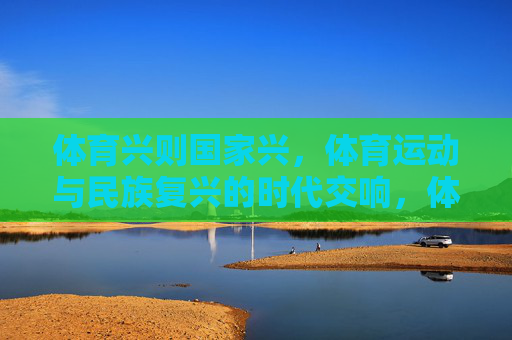 体育兴则国家兴,体育运动与民族复兴的时代交响,体育兴则国家兴,民族复兴的时代交响 体育兴则国家兴,体育运动与民族复兴的时代交响,体育兴则国家兴,民族复兴的时代交响