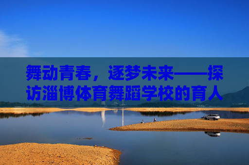 舞动青春,逐梦未来——探访淄博体育舞蹈学校的育人之路,舞动青春逐梦,淄博体育舞蹈学校的育人之路 舞动青春,逐梦未来——探访淄博体育舞蹈学校的育人之路,舞动青春逐梦,淄博体育舞蹈学校的育人之路