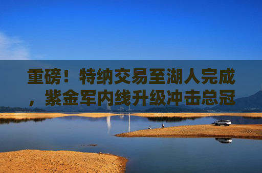 重磅!特纳交易至湖人完成,紫金军内线升级冲击总冠军 重磅!特纳交易至湖人完成,紫金军内线升级冲击总冠军