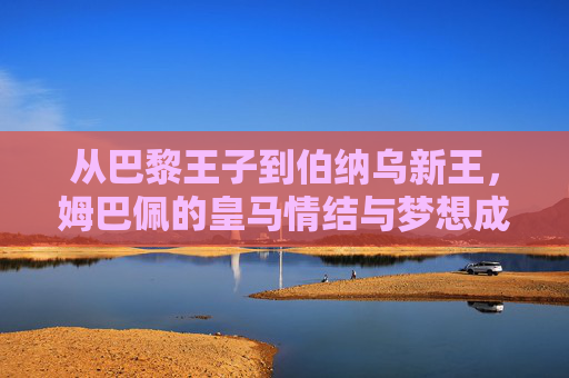 从巴黎王子到伯纳乌新王,姆巴佩的皇马情结与梦想成真之路,从巴黎王子到伯纳乌新王,姆巴佩的皇马梦想成真之路 从巴黎王子到伯纳乌新王,姆巴佩的皇马情结与梦想成真之路,从巴黎王子到伯纳乌新王,姆巴佩的皇马梦想成真之路