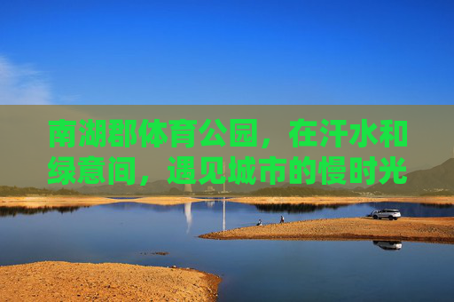 南湖郡体育公园,在汗水和绿意间,遇见城市的慢时光,南湖郡体育公园,在汗水和绿意间,遇见城市的慢时光 南湖郡体育公园,在汗水和绿意间,遇见城市的慢时光,南湖郡体育公园,在汗水和绿意间,遇见城市的慢时光