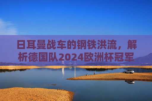 日耳曼战车的钢铁洪流,解析德国队2024欧洲杯冠军阵容,日耳曼战车的钢铁洪流,2024欧洲杯德国冠军阵容解析 日耳曼战车的钢铁洪流,解析德国队2024欧洲杯冠军阵容,日耳曼战车的钢铁洪流,2024欧洲杯德国冠军阵容解析