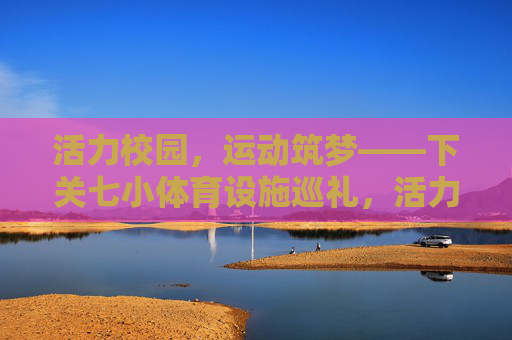 活力校园,运动筑梦——下关七小体育设施巡礼,活力校园运动筑梦,下关七小体育设施巡礼 活力校园,运动筑梦——下关七小体育设施巡礼,活力校园运动筑梦,下关七小体育设施巡礼