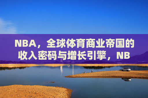 NBA,全球体育商业帝国的收入密码与增长引擎,NBA,全球体育商业帝国的收入密码与增长引擎 NBA,全球体育商业帝国的收入密码与增长引擎,NBA,全球体育商业帝国的收入密码与增长引擎