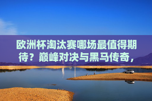 欧洲杯淘汰赛哪场最值得期待?巅峰对决与黑马传奇,场场都是心跳盛宴! 欧洲杯淘汰赛哪场最值得期待?巅峰对决与黑马传奇,场场都是心跳盛宴!