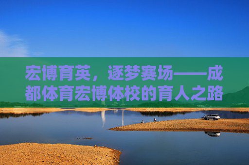宏博育英，逐梦赛场——成都体育宏博体校的育人之路，宏博育英，逐梦赛场