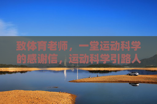 致体育老师,一堂运动科学的感谢信,运动科学引路人,致体育老师的感谢信 致体育老师,一堂运动科学的感谢信,运动科学引路人,致体育老师的感谢信