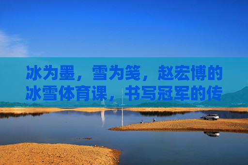 冰为墨，雪为笺，赵宏博的冰雪体育课，书写冠军的传承密码，冰为墨，雪为笺，赵宏博冰雪体育课书写的冠军传承