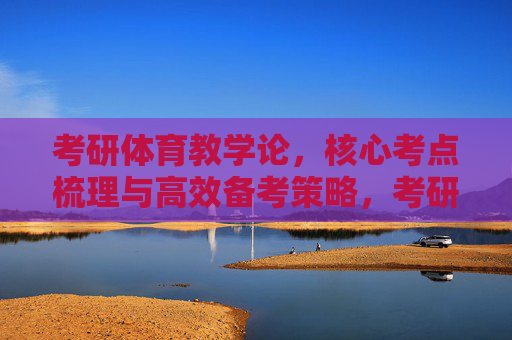 考研体育教学论,核心考点梳理与高效备考策略,考研体育教学论核心考点梳理与高效备考策略 考研体育教学论,核心考点梳理与高效备考策略,考研体育教学论核心考点梳理与高效备考策略