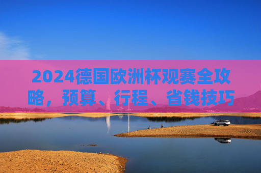 2024德国欧洲杯观赛全攻略,预算、行程、省钱技巧,一文看懂花费多少,2024德国欧洲杯观赛全攻略,预算、行程、省钱技巧,一文看懂花费 2024德国欧洲杯观赛全攻略,预算、行程、省钱技巧,一文看懂花费多少,2024德国欧洲杯观赛全攻略,预算、行程、省钱技巧,一文看懂花费