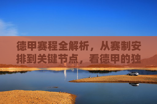 德甲赛程全解析,从赛制安排到关键节点,看德甲的独特魅力,德甲赛程全解析,赛制安排、关键节点与独特魅力 德甲赛程全解析,从赛制安排到关键节点,看德甲的独特魅力,德甲赛程全解析,赛制安排、关键节点与独特魅力