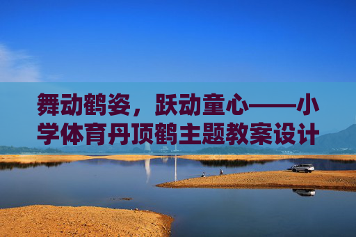舞动鹤姿,跃动童心——小学体育丹顶鹤主题教案设计与反思,舞动鹤姿,跃动童心——小学体育丹顶鹤主题教案设计与反思 舞动鹤姿,跃动童心——小学体育丹顶鹤主题教案设计与反思,舞动鹤姿,跃动童心——小学体育丹顶鹤主题教案设计与反思