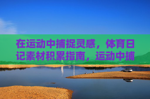 在运动中捕捉灵感,体育日记素材积累指南,运动中捕捉灵感,体育日记素材积累指南 在运动中捕捉灵感,体育日记素材积累指南,运动中捕捉灵感,体育日记素材积累指南