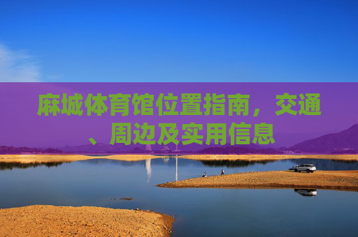 麻城体育馆位置指南,交通、周边及实用信息 麻城体育馆位置指南,交通、周边及实用信息