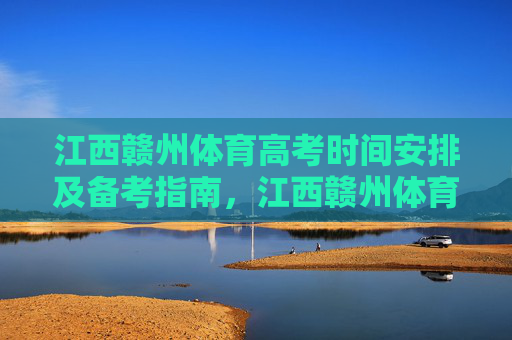 江西赣州体育高考时间安排及备考指南,江西赣州体育高考时间安排及备考指南 江西赣州体育高考时间安排及备考指南,江西赣州体育高考时间安排及备考指南