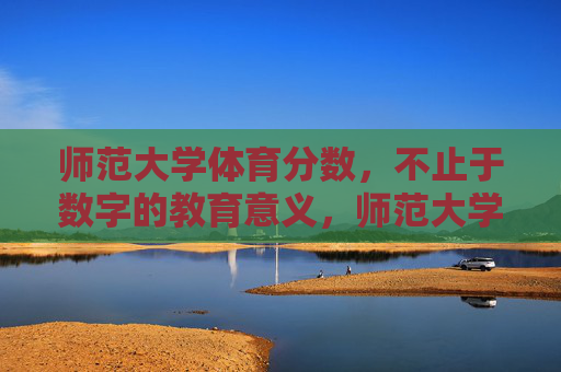师范大学体育分数,不止于数字的教育意义,师范大学体育分数,不止于数字的教育意义 师范大学体育分数,不止于数字的教育意义,师范大学体育分数,不止于数字的教育意义