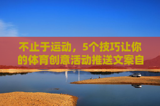 不止于运动,5个技巧让你的体育创意活动推送文案自带流量,不止于运动,5个技巧让体育创意活动文案自带流量 不止于运动,5个技巧让你的体育创意活动推送文案自带流量,不止于运动,5个技巧让体育创意活动文案自带流量