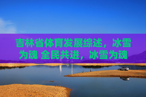 吉林省体育发展综述,冰雪为魂 全民共进,冰雪为魂 全民共进,吉林省体育发展综述 吉林省体育发展综述,冰雪为魂 全民共进,冰雪为魂 全民共进,吉林省体育发展综述