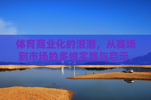 体育商业化的浪潮,从赛场到市场的多维实践与启示,体育商业化的浪潮,赛场到市场的多维实践与启示 体育商业化的浪潮,从赛场到市场的多维实践与启示,体育商业化的浪潮,赛场到市场的多维实践与启示
