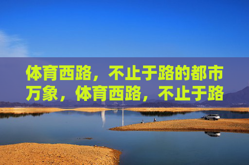 体育西路,不止于路的都市万象,体育西路,不止于路的都市万象 体育西路,不止于路的都市万象,体育西路,不止于路的都市万象