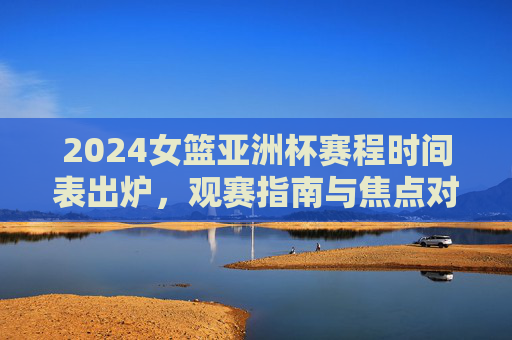 2024女篮亚洲杯赛程时间表出炉,观赛指南与焦点对决前瞻,2024女篮亚洲杯赛程出炉,观赛指南与焦点对决前瞻 2024女篮亚洲杯赛程时间表出炉,观赛指南与焦点对决前瞻,2024女篮亚洲杯赛程出炉,观赛指南与焦点对决前瞻