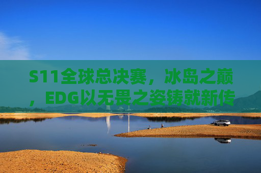 S11全球总决赛,冰岛之巅,EDG以无畏之姿铸就新传奇,S11冰岛之巅,EDG无畏铸就新传奇 S11全球总决赛,冰岛之巅,EDG以无畏之姿铸就新传奇,S11冰岛之巅,EDG无畏铸就新传奇