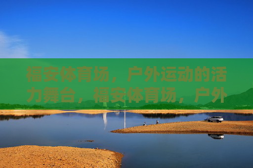 福安体育场，户外运动的活力舞台，福安体育场，户外运动的活力舞台