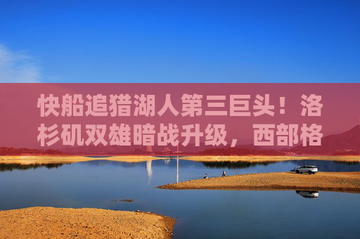 快船追猎湖人第三巨头!洛杉矶双雄暗战升级,西部格局或迎重构,洛杉矶双雄争猎第三巨头!西部格局或迎重构 快船追猎湖人第三巨头!洛杉矶双雄暗战升级,西部格局或迎重构,洛杉矶双雄争猎第三巨头!西部格局或迎重构