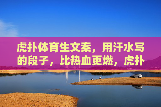 虎扑体育生文案,用汗水写的段子,比热血更燃,虎扑体育生,用汗水写的段子,比热血更燃 虎扑体育生文案,用汗水写的段子,比热血更燃,虎扑体育生,用汗水写的段子,比热血更燃